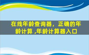 在线年龄查询器，正确的年龄计算 ,年龄计算器入口